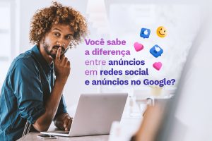 Você sabe a diferença entre anúncios em redes sociais e anúncios no Google?