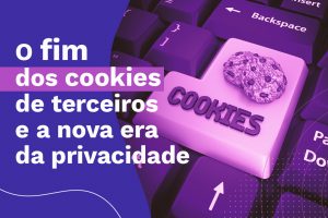 O fim dos cookies de terceiros e a nova era da privacidade