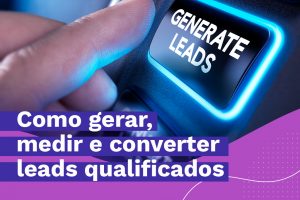 Você sabe como gerar, medir e converter leads qualificados para sua empresa?