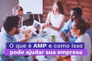 AMP: O que é essa sigla e como pode ajudar a sua empresa?